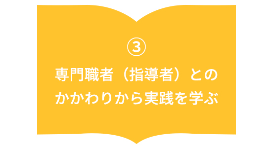 専門職者（指導者）との かかわりから実践を学ぶ